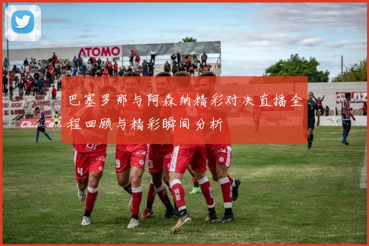 巴塞罗那与阿森纳精彩对决直播全程回顾与精彩瞬间分析