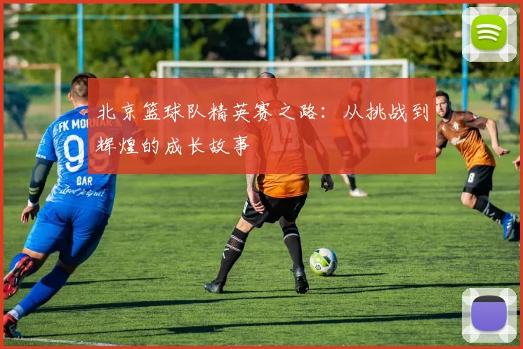 北京篮球队精英赛之路：从挑战到辉煌的成长故事