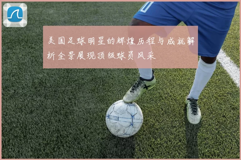 美国足球明星的辉煌历程与成就解析全景展现顶级球员风采