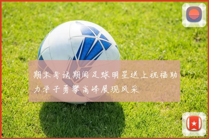 期末考试期间足球明星送上祝福助力学子勇攀高峰展现风采