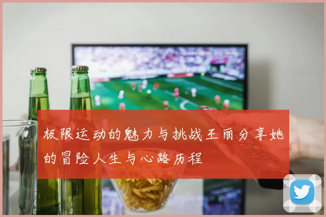 极限运动的魅力与挑战王丽分享她的冒险人生与心路历程