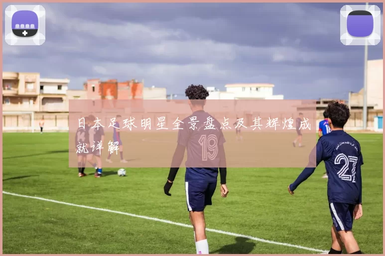 日本足球明星全景盘点及其辉煌成就详解