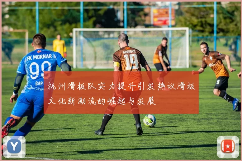 杭州滑板队实力提升引发热议滑板文化新潮流的崛起与发展