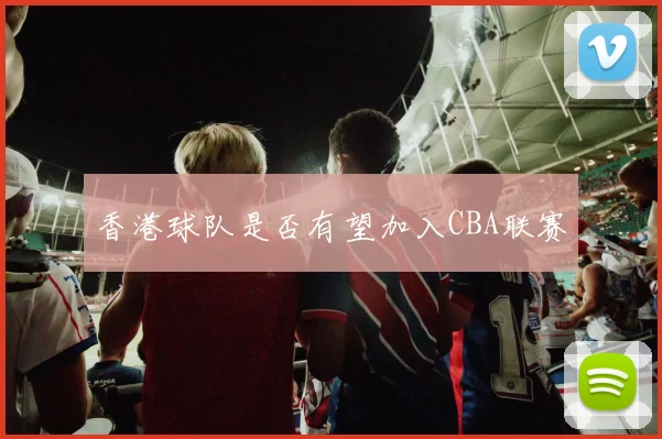 香港球队是否有望加入CBA联赛