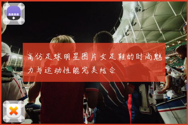 高仿足球明星图片女足鞋的时尚魅力与运动性能完美结合