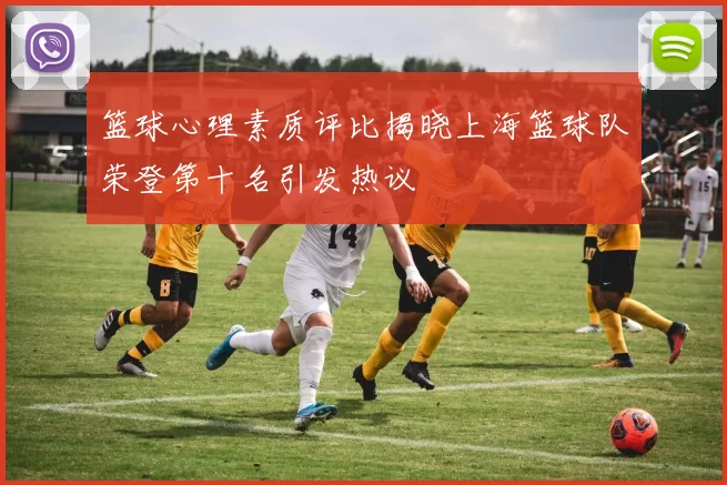 篮球心理素质评比揭晓上海篮球队荣登第十名引发热议