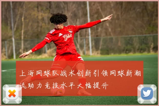 上海网球队战术创新引领网球新潮流助力竞技水平大幅提升