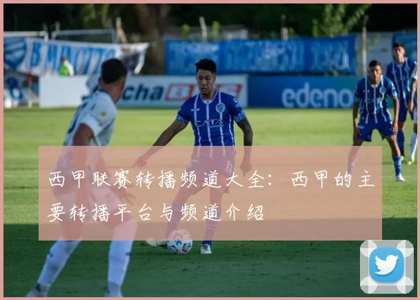 西甲联赛转播频道大全：西甲的主要转播平台与频道介绍