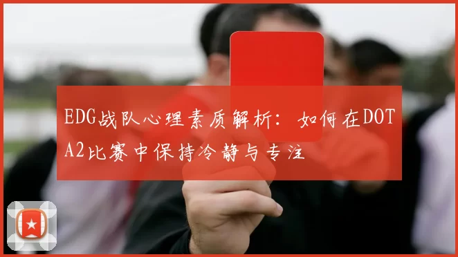 EDG战队心理素质解析：如何在DOTA2比赛中保持冷静与专注