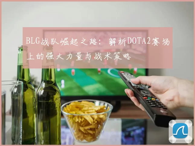 BLG战队崛起之路：解析DOTA2赛场上的强大力量与战术策略