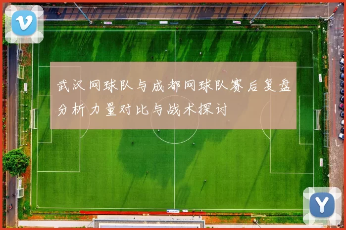 武汉网球队与成都网球队赛后复盘分析力量对比与战术探讨