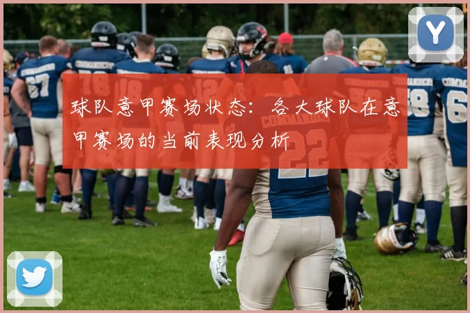 球队意甲赛场状态：各大球队在意甲赛场的当前表现分析