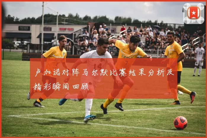 卢加诺对阵马尔默比赛结果分析及精彩瞬间回顾