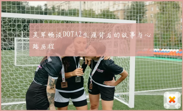 吴军畅谈DOTA2生涯背后的故事与心路历程