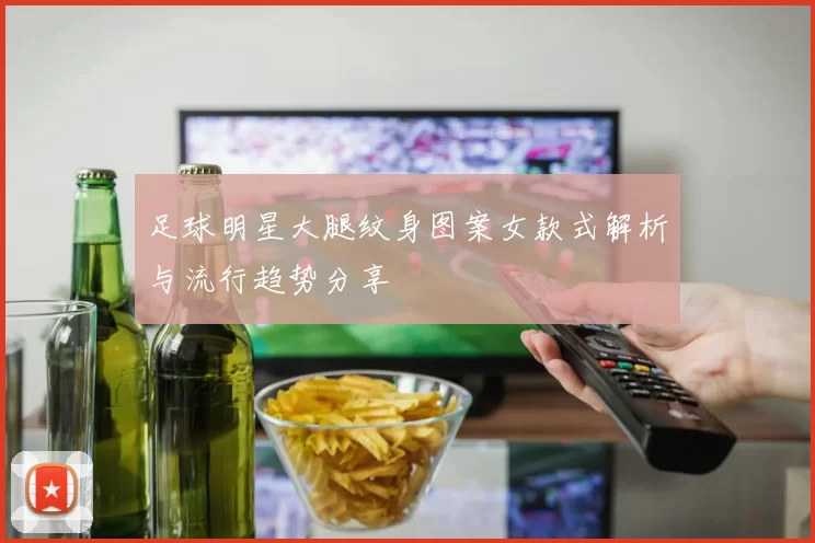 足球明星大腿纹身图案女款式解析与流行趋势分享