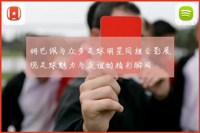 姆巴佩与众多足球明星同框合影展现足球魅力与友谊的精彩瞬间