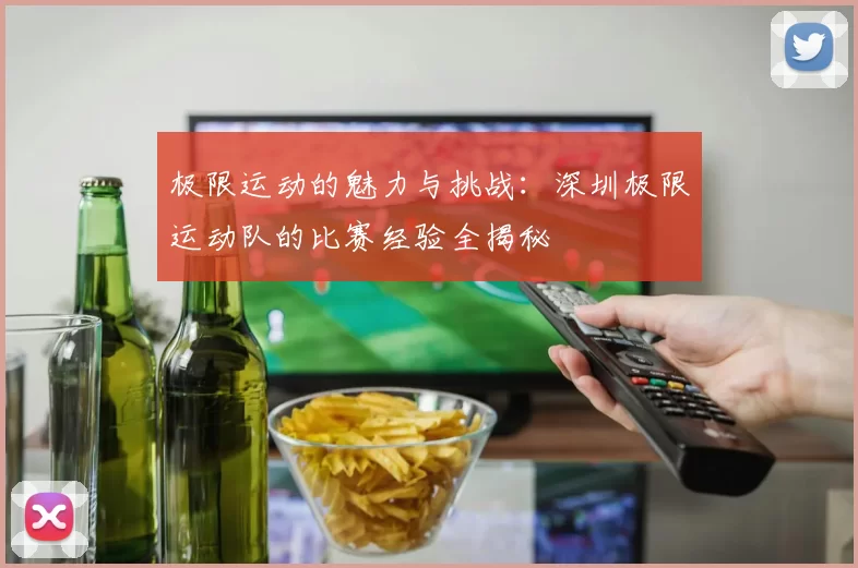 极限运动的魅力与挑战：深圳极限运动队的比赛经验全揭秘