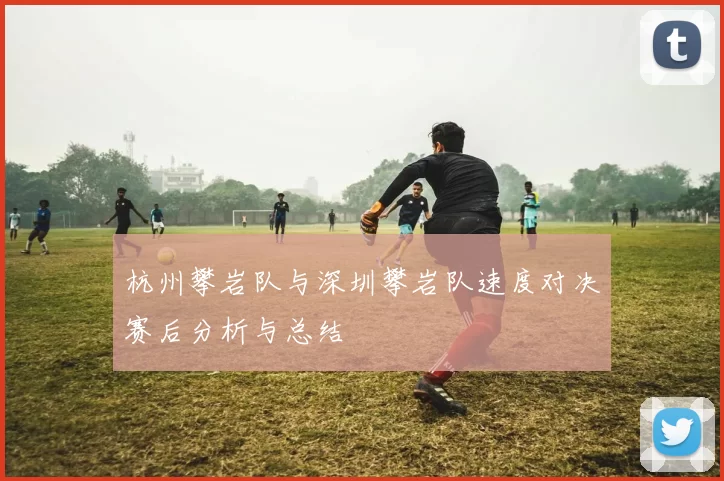 杭州攀岩队与深圳攀岩队速度对决赛后分析与总结
