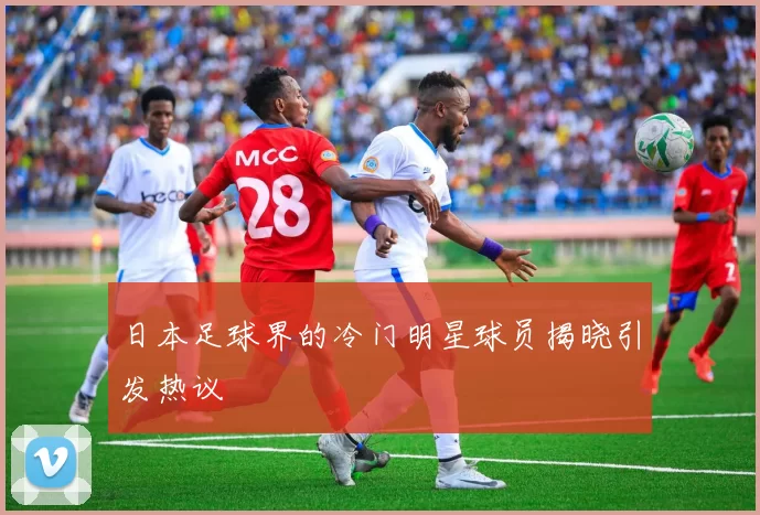 日本足球界的冷门明星球员揭晓引发热议