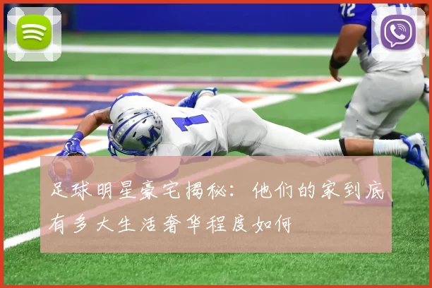足球明星豪宅揭秘：他们的家到底有多大生活奢华程度如何