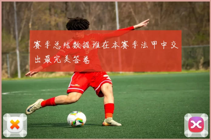 赛季总结数据谁在本赛季法甲中交出最完美答卷
