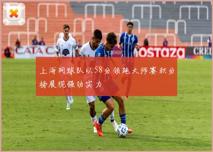 上海网球队以58分领跑大师赛积分榜展现强劲实力
