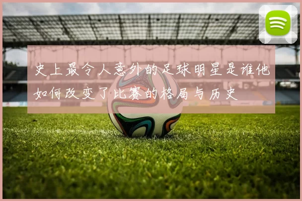 史上最令人意外的足球明星是谁他如何改变了比赛的格局与历史