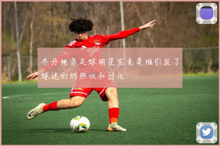 乔丹绝杀足球明星究竟是谁引发了球迷们的热议和讨论