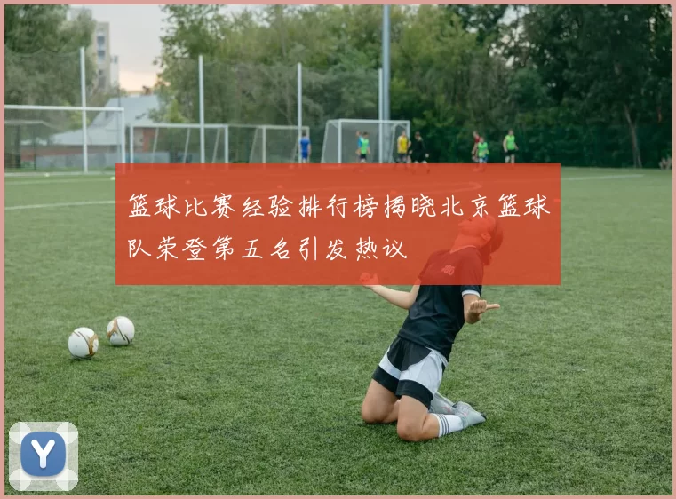 篮球比赛经验排行榜揭晓北京篮球队荣登第五名引发热议