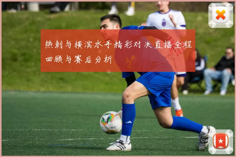 热刺与横滨水手精彩对决直播全程回顾与赛后分析