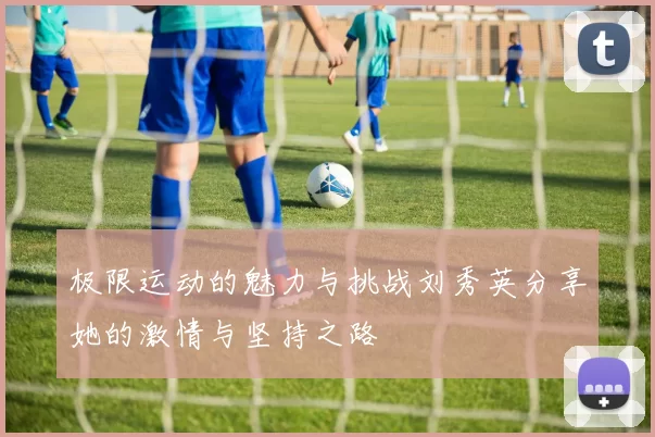 极限运动的魅力与挑战刘秀英分享她的激情与坚持之路