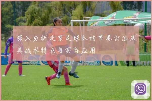深入分析北京足球队的节奏打法及其战术特点与实际应用