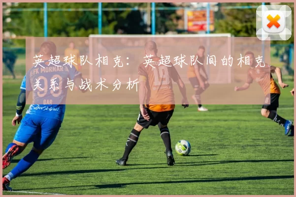 英超球队相克：英超球队间的相克关系与战术分析
