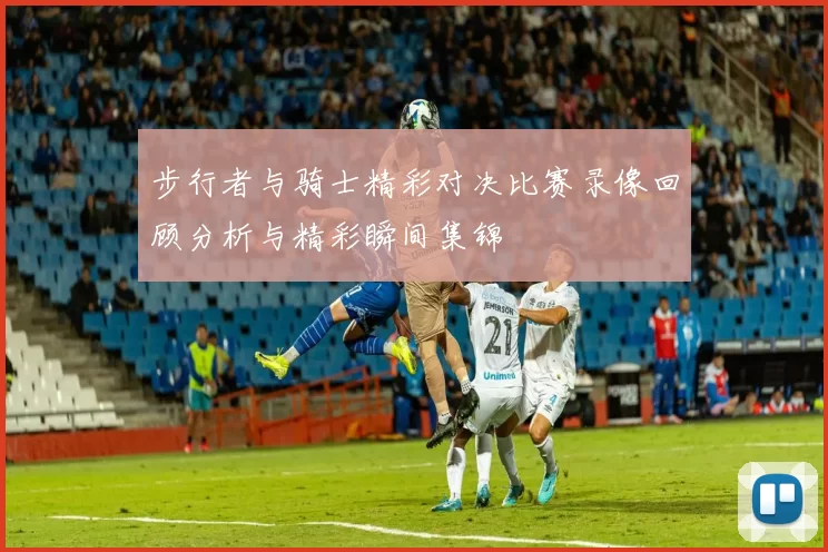 步行者与骑士精彩对决比赛录像回顾分析与精彩瞬间集锦