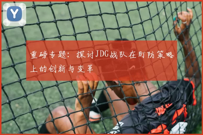 重磅专题：探讨JDG战队在盯防策略上的创新与变革
