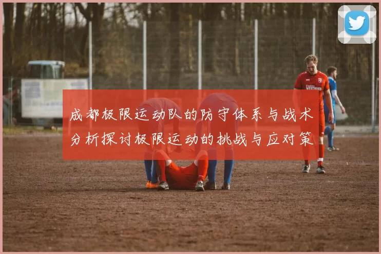 成都极限运动队的防守体系与战术分析探讨极限运动的挑战与应对策略