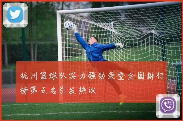杭州篮球队实力强劲荣登全国排行榜第五名引发热议