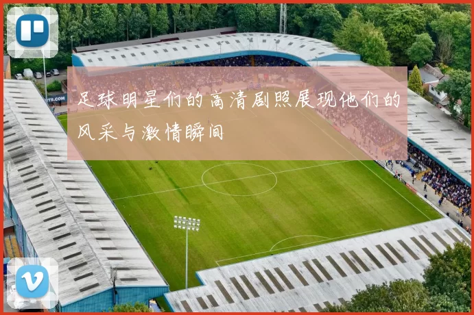 足球明星们的高清剧照展现他们的风采与激情瞬间