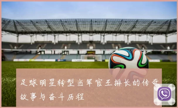 足球明星转型当军官王排长的传奇故事与奋斗历程