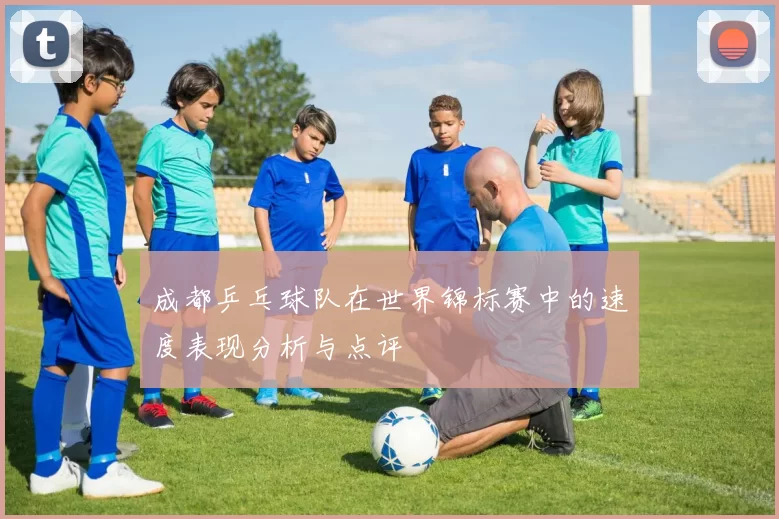 成都乒乓球队在世界锦标赛中的速度表现分析与点评