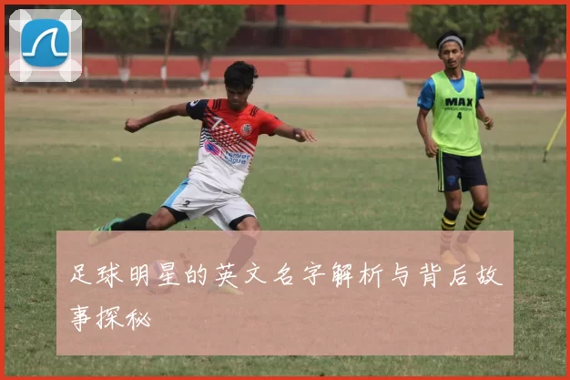 足球明星的英文名字解析与背后故事探秘