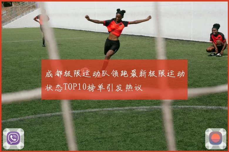 成都极限运动队领跑最新极限运动状态TOP10榜单引发热议