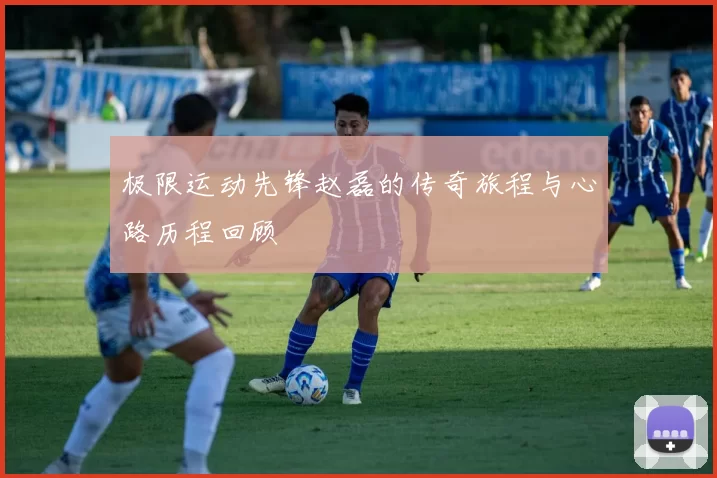 极限运动先锋赵磊的传奇旅程与心路历程回顾