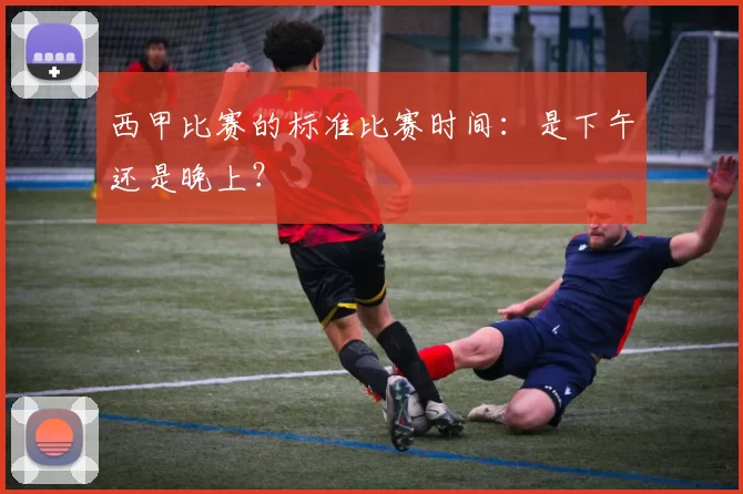 西甲比赛的标准比赛时间：是下午还是晚上？