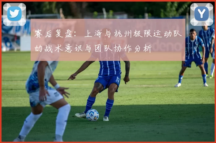 赛后复盘：上海与杭州极限运动队的战术意识与团队协作分析