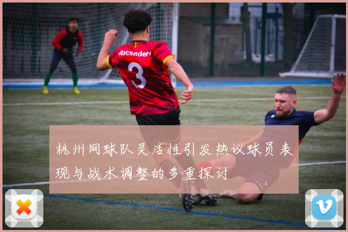 杭州网球队灵活性引发热议球员表现与战术调整的多重探讨