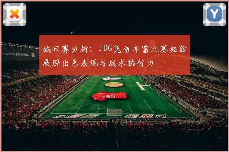 城市赛分析：JDG凭借丰富比赛经验展现出色表现与战术执行力