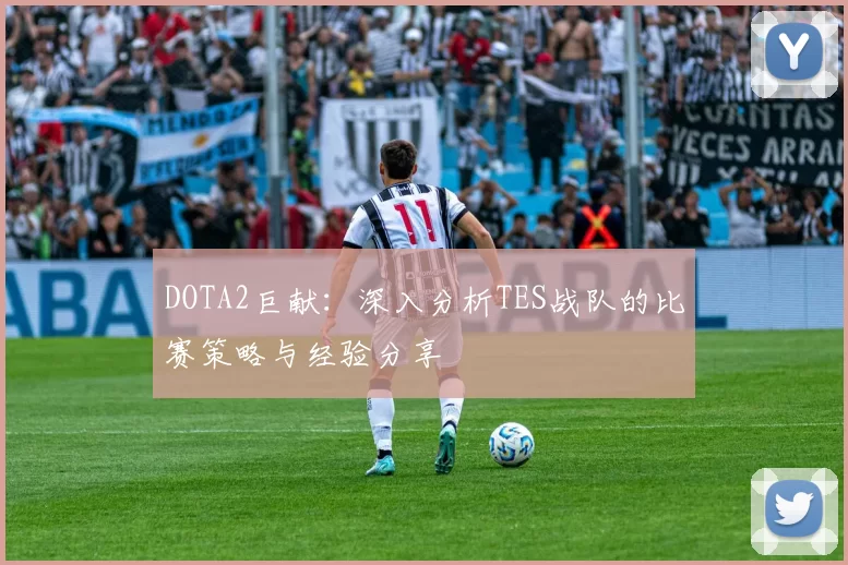 DOTA2巨献：深入分析TES战队的比赛策略与经验分享