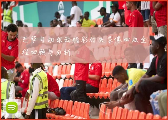 巴萨与切尔西精彩对决录像回放全程回顾与分析