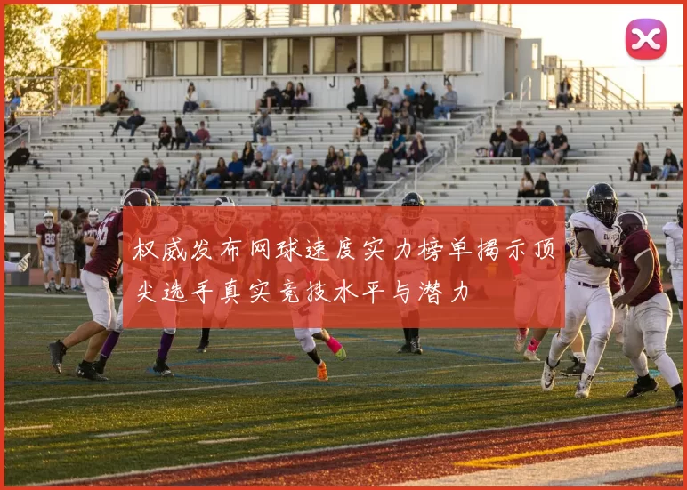 权威发布网球速度实力榜单揭示顶尖选手真实竞技水平与潜力